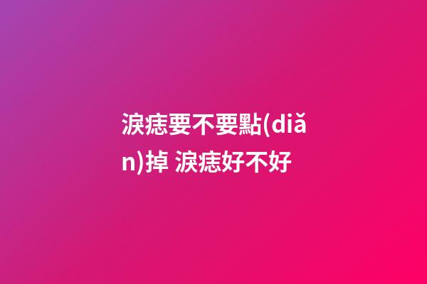 淚痣要不要點(diǎn)掉 淚痣好不好